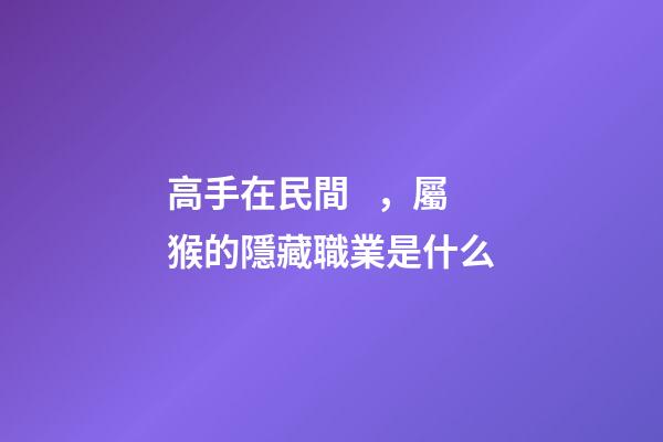 高手在民間，屬猴的隱藏職業是什么